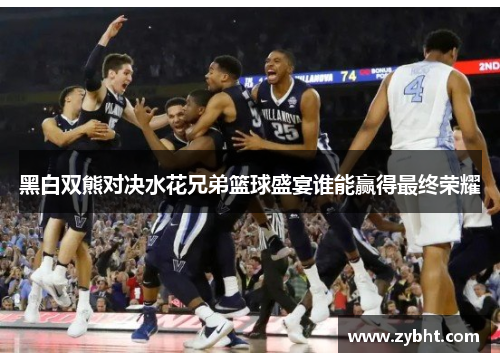 黑白双熊对决水花兄弟篮球盛宴谁能赢得最终荣耀