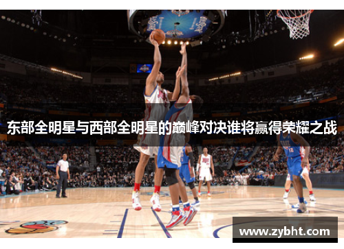 东部全明星与西部全明星的巅峰对决谁将赢得荣耀之战