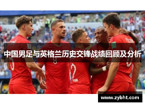 中国男足与英格兰历史交锋战绩回顾及分析