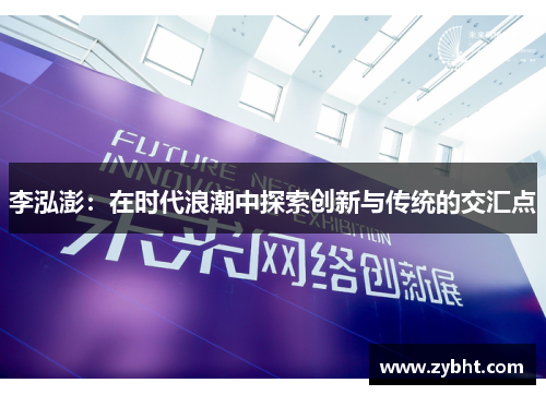 李泓澎：在时代浪潮中探索创新与传统的交汇点