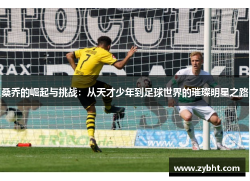 桑乔的崛起与挑战：从天才少年到足球世界的璀璨明星之路